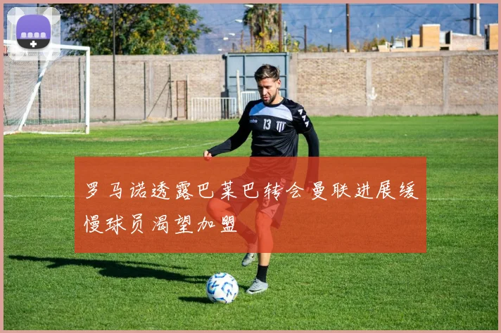 罗马诺透露巴莱巴转会曼联进展缓慢球员渴望加盟
