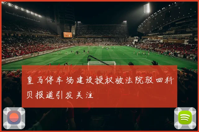 皇马停车场建设授权被法院驳回科贝报道引发关注