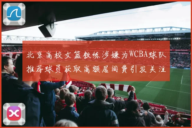 北京高校女篮教练涉嫌为WCBA球队推荐球员获取高额居间费引发关注
