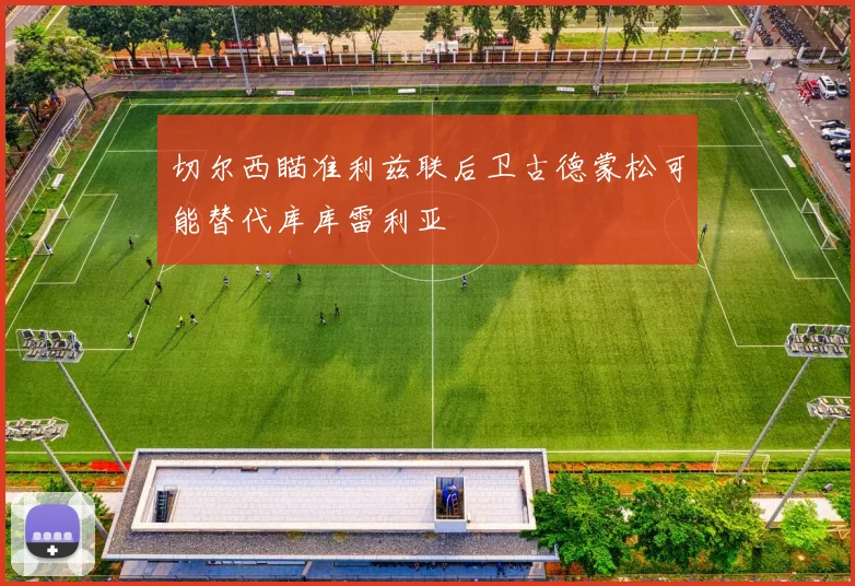 切尔西瞄准利兹联后卫古德蒙松可能替代库库雷利亚