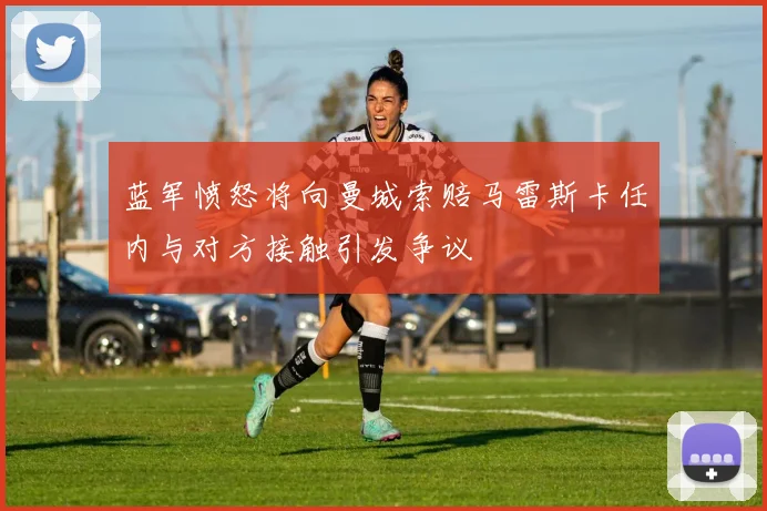 蓝军愤怒将向曼城索赔马雷斯卡任内与对方接触引发争议