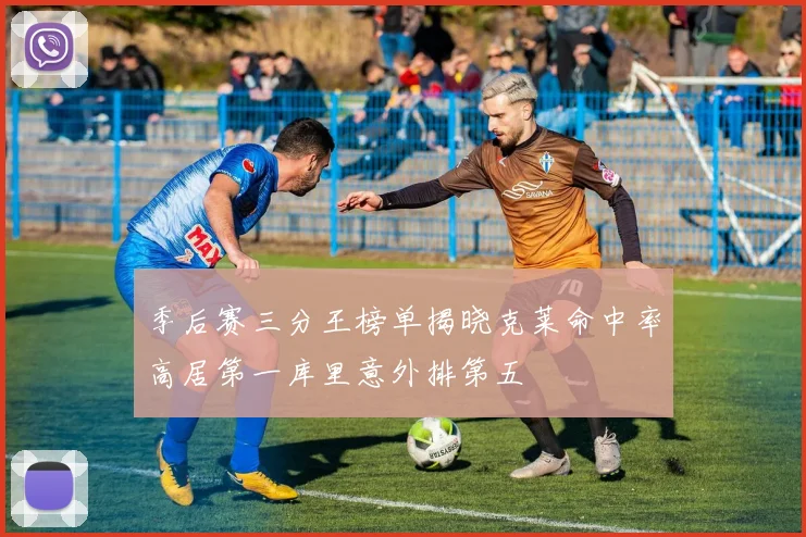 季后赛三分王榜单揭晓克莱命中率高居第一库里意外排第五