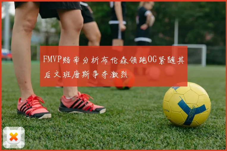 FMVP赔率分析布伦森领跑OG紧随其后文班唐斯争夺激烈