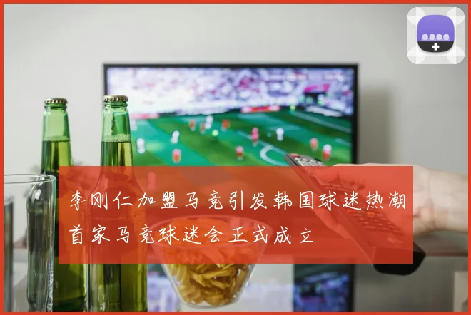 李刚仁加盟马竞引发韩国球迷热潮首家马竞球迷会正式成立