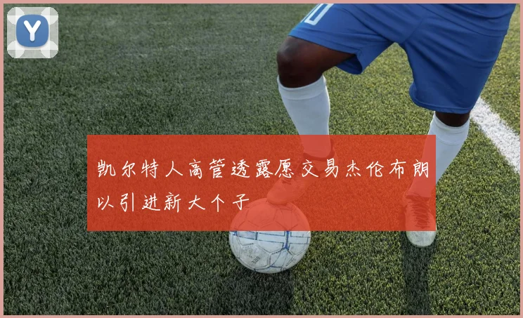 凯尔特人高管透露愿交易杰伦布朗以引进新大个子