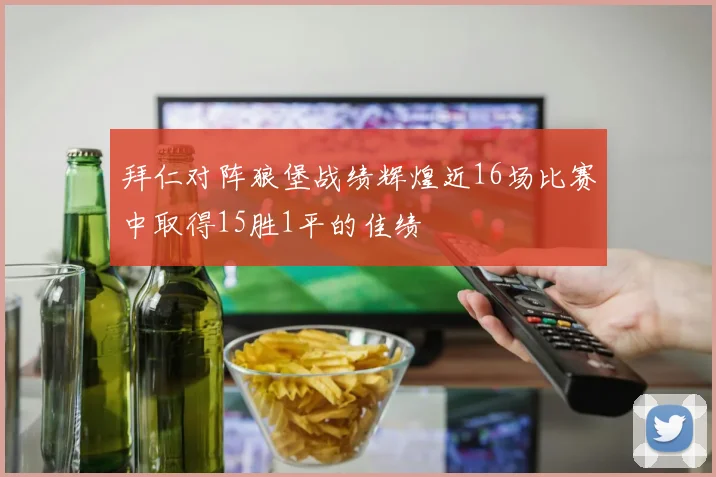 拜仁对阵狼堡战绩辉煌近16场比赛中取得15胜1平的佳绩