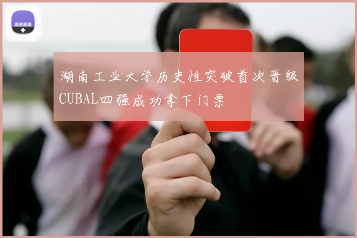湖南工业大学历史性突破首次晋级CUBAL四强成功拿下门票