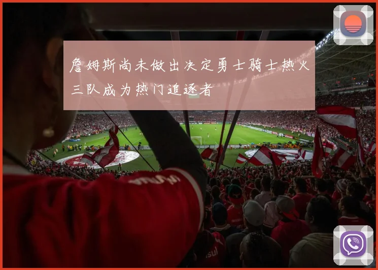 詹姆斯尚未做出决定勇士骑士热火三队成为热门追逐者