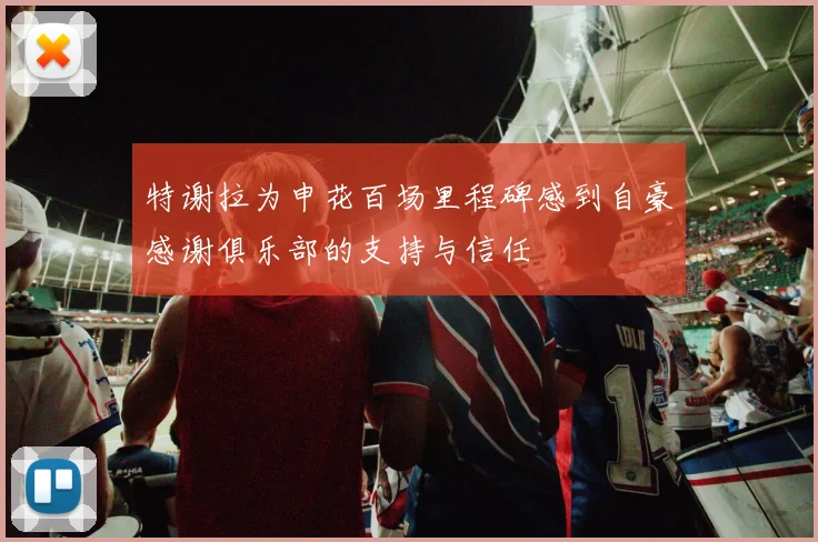 特谢拉为申花百场里程碑感到自豪感谢俱乐部的支持与信任